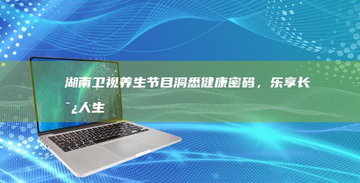 湖南卫视养生节目：洞悉健康密码，乐享长寿人生