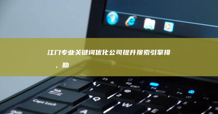 江门专业关键词优化公司：提升搜索引擎排名，助力企业营销增长